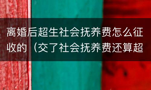 离婚后超生社会抚养费怎么征收的（交了社会抚养费还算超生吗）