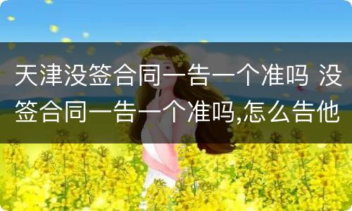 天津没签合同一告一个准吗 没签合同一告一个准吗,怎么告他