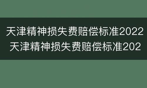 天津精神损失费赔偿标准2022 天津精神损失费赔偿标准2020