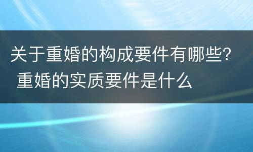 关于重婚的构成要件有哪些？ 重婚的实质要件是什么