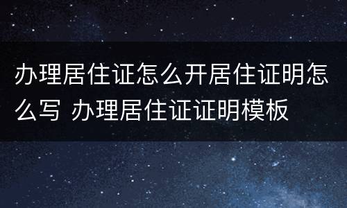 办理居住证怎么开居住证明怎么写 办理居住证证明模板