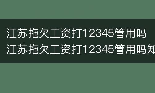 江苏拖欠工资打12345管用吗 江苏拖欠工资打12345管用吗知乎