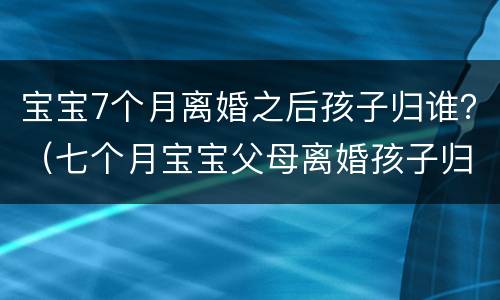宝宝7个月离婚之后孩子归谁？（七个月宝宝父母离婚孩子归谁）