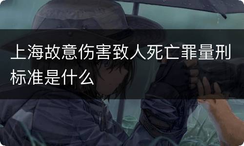 上海故意伤害致人死亡罪量刑标准是什么