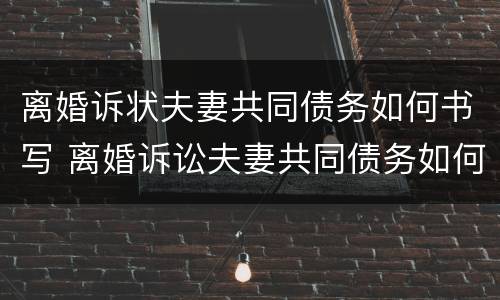 离婚诉状夫妻共同债务如何书写 离婚诉讼夫妻共同债务如何认定