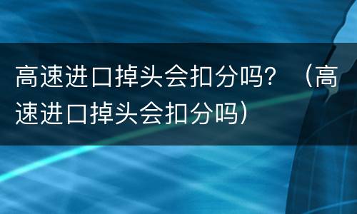 高速进口掉头会扣分吗？（高速进口掉头会扣分吗）