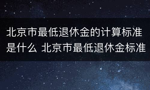 北京市最低退休金的计算标准是什么 北京市最低退休金标准是多少