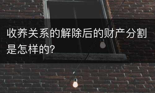 收养关系的解除后的财产分割是怎样的？