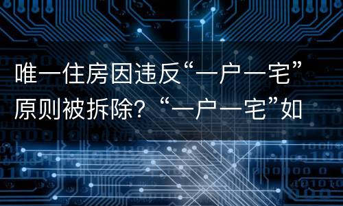 唯一住房因违反“一户一宅”原则被拆除？“一户一宅”如何认定？