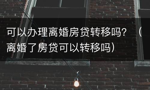 可以办理离婚房贷转移吗？（离婚了房贷可以转移吗）