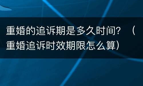 重婚的追诉期是多久时间？（重婚追诉时效期限怎么算）