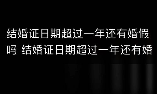结婚证日期超过一年还有婚假吗 结婚证日期超过一年还有婚假吗多少天