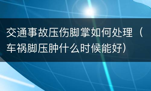 交通事故压伤脚掌如何处理（车祸脚压肿什么时候能好）