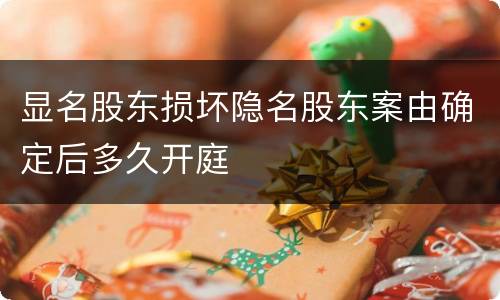 显名股东损坏隐名股东案由确定后多久开庭