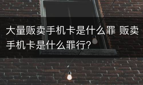 大量贩卖手机卡是什么罪 贩卖手机卡是什么罪行?