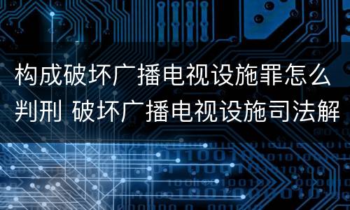 构成破坏广播电视设施罪怎么判刑 破坏广播电视设施司法解释
