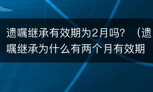 遗嘱继承有效期为2月吗？（遗嘱继承为什么有两个月有效期）