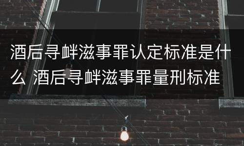 酒后寻衅滋事罪认定标准是什么 酒后寻衅滋事罪量刑标准