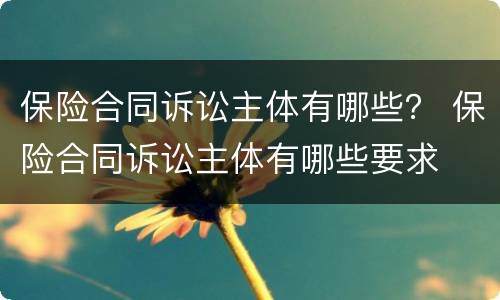 保险合同诉讼主体有哪些？ 保险合同诉讼主体有哪些要求