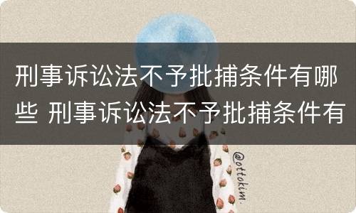 刑事诉讼法不予批捕条件有哪些 刑事诉讼法不予批捕条件有哪些内容