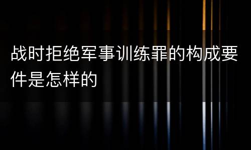 战时拒绝军事训练罪的构成要件是怎样的