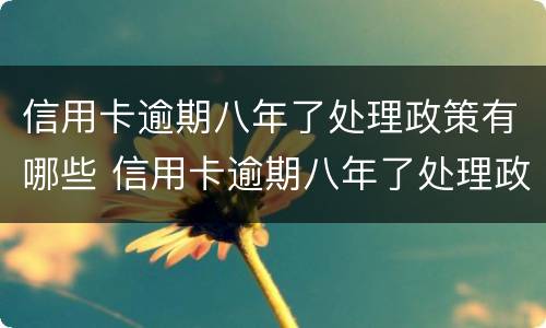 信用卡逾期八年了处理政策有哪些 信用卡逾期八年了处理政策有哪些问题