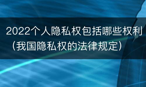 2022个人隐私权包括哪些权利（我国隐私权的法律规定）