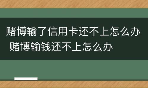 赌博输了信用卡还不上怎么办 赌博输钱还不上怎么办