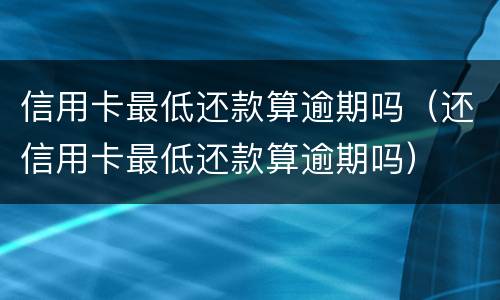 信用卡最低还款算逾期吗（还信用卡最低还款算逾期吗）