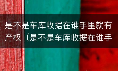 是不是车库收据在谁手里就有产权（是不是车库收据在谁手里就有产权证）
