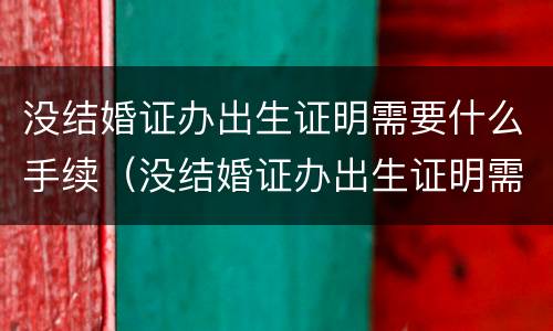 没结婚证办出生证明需要什么手续（没结婚证办出生证明需要什么手续吗）