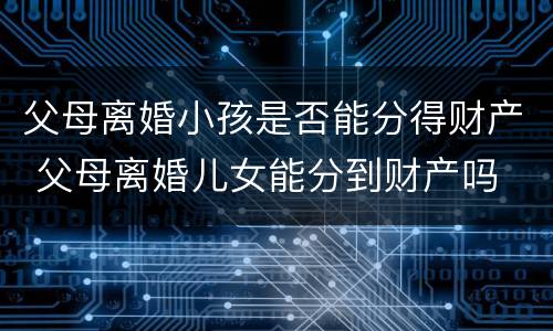 父母离婚小孩是否能分得财产 父母离婚儿女能分到财产吗