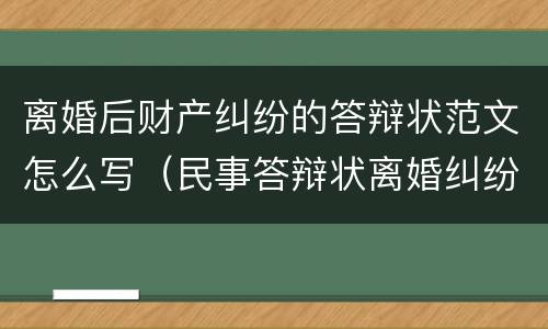 离婚后财产纠纷的答辩状范文怎么写（民事答辩状离婚纠纷格式范文）