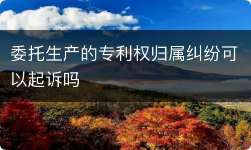 委托生产的专利权归属纠纷可以起诉吗