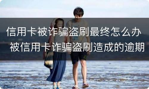 信用卡被诈骗盗刷最终怎么办 被信用卡诈骗盗刷造成的逾期