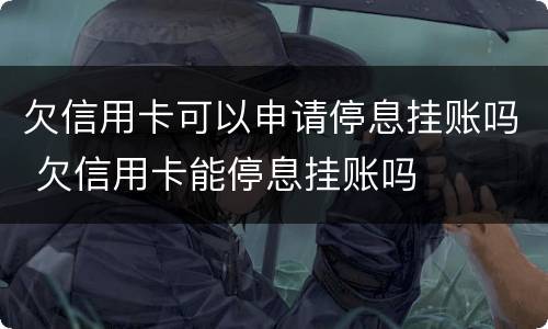 欠信用卡可以申请停息挂账吗 欠信用卡能停息挂账吗