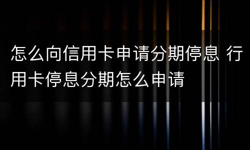 怎么向信用卡申请分期停息 行用卡停息分期怎么申请