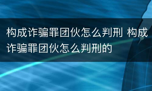 构成诈骗罪团伙怎么判刑 构成诈骗罪团伙怎么判刑的