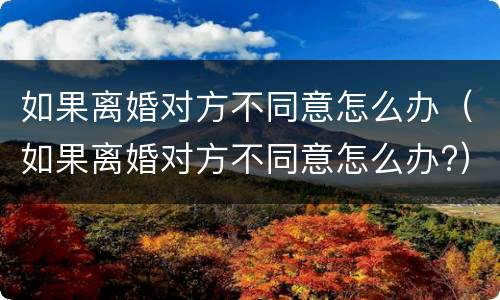 如果离婚对方不同意怎么办（如果离婚对方不同意怎么办?）