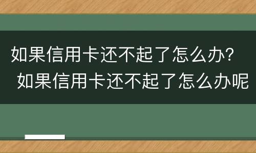 如果信用卡还不起了怎么办？ 如果信用卡还不起了怎么办呢