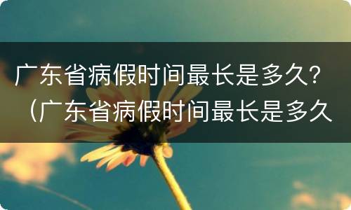 广东省病假时间最长是多久？（广东省病假时间最长是多久啊）