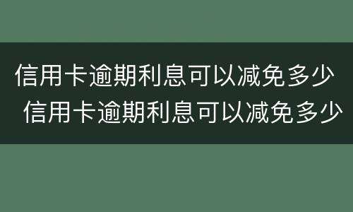 信用卡逾期利息可以减免多少 信用卡逾期利息可以减免多少呢
