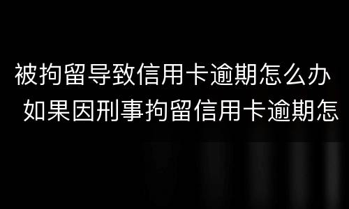 被拘留导致信用卡逾期怎么办 如果因刑事拘留信用卡逾期怎么办