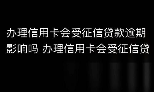 办理信用卡会受征信贷款逾期影响吗 办理信用卡会受征信贷款逾期影响吗怎么办