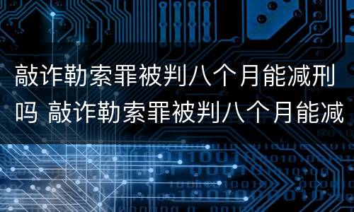 敲诈勒索罪被判八个月能减刑吗 敲诈勒索罪被判八个月能减刑吗