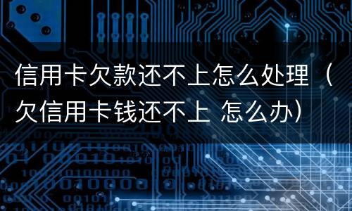 信用卡欠款还不上怎么处理（欠信用卡钱还不上 怎么办）