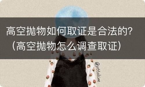 高空抛物如何取证是合法的？（高空抛物怎么调查取证）