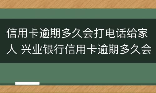 信用卡逾期多久会打电话给家人 兴业银行信用卡逾期多久会打电话给家人