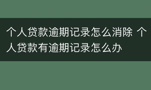 个人贷款逾期记录怎么消除 个人贷款有逾期记录怎么办