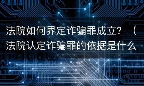 法院如何界定诈骗罪成立？（法院认定诈骗罪的依据是什么）